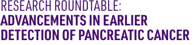 Research Roundtable: Advancements in Earlier Detection of Pancreatic Cancer